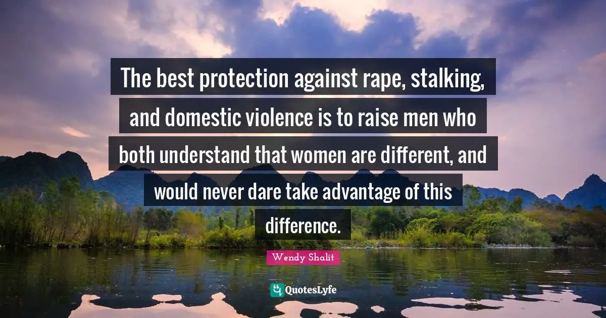 Stalking Quotes: "The best protection against rape, stalking, and domestic violence is to raise men who both understand that women are different, and would never dare take advantage of this difference."