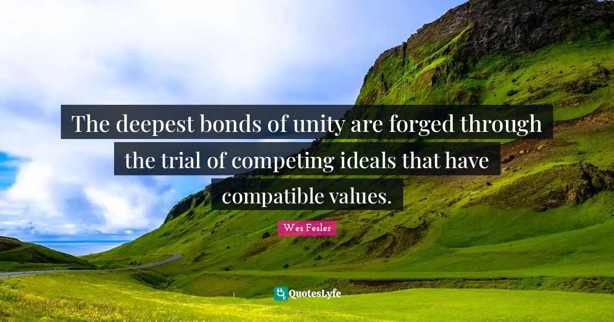 Forged Quotes: "The deepest bonds of unity are forged through the trial of competing ideals that have compatible values."
