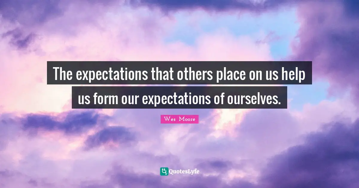 The expectations that others place on us help us form our expectations of ourselves.