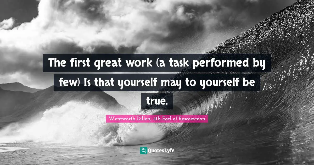 Great Work Quotes: "The first great work (a task performed by few) Is that yourself may to yourself be true."
