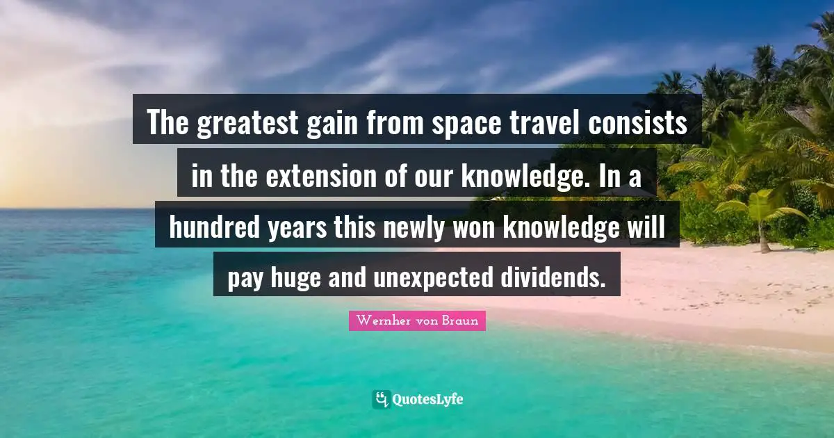 The greatest gain from space travel consists in the extension of our knowledge. In a hundred years this newly won knowledge will pay huge and unexpected dividends.