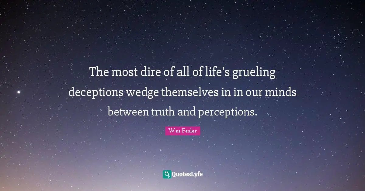 The most dire of all of life's grueling deceptions wedge themselves in in our minds between truth and perceptions.