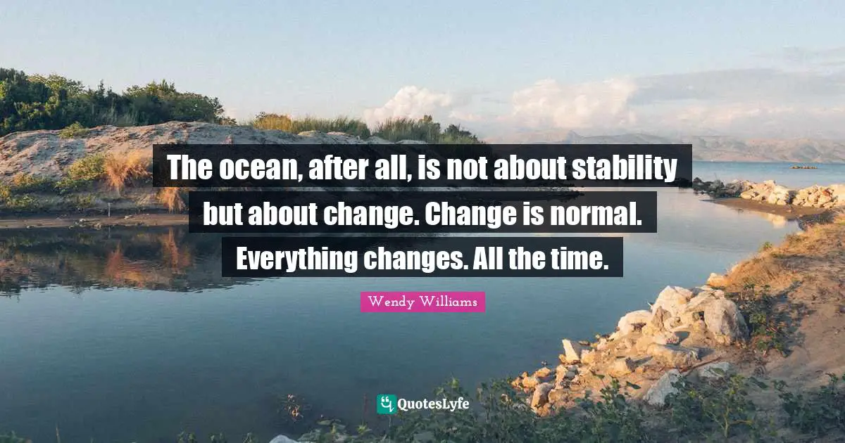 The ocean, after all, is not about stability but about change. Change is normal. Everything changes. All the time.
