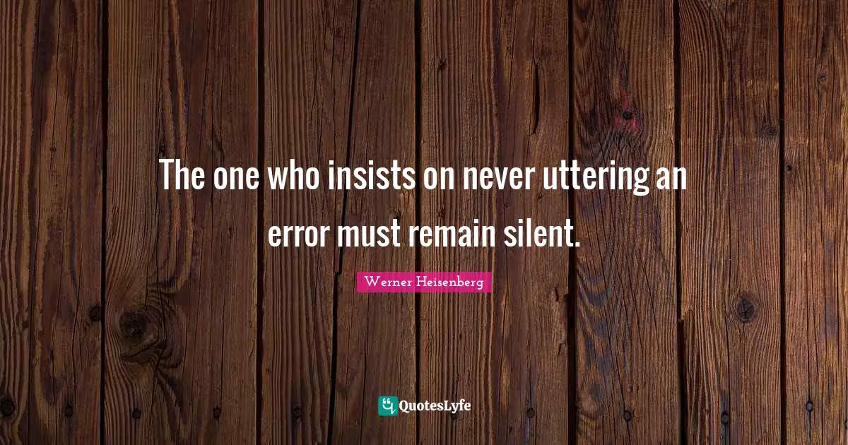 The one who insists on never uttering an error must remain silent.