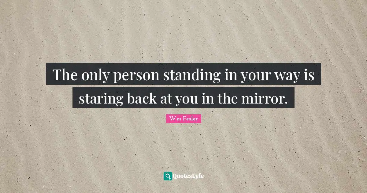 The only person standing in your way is staring back at you in the mirror.