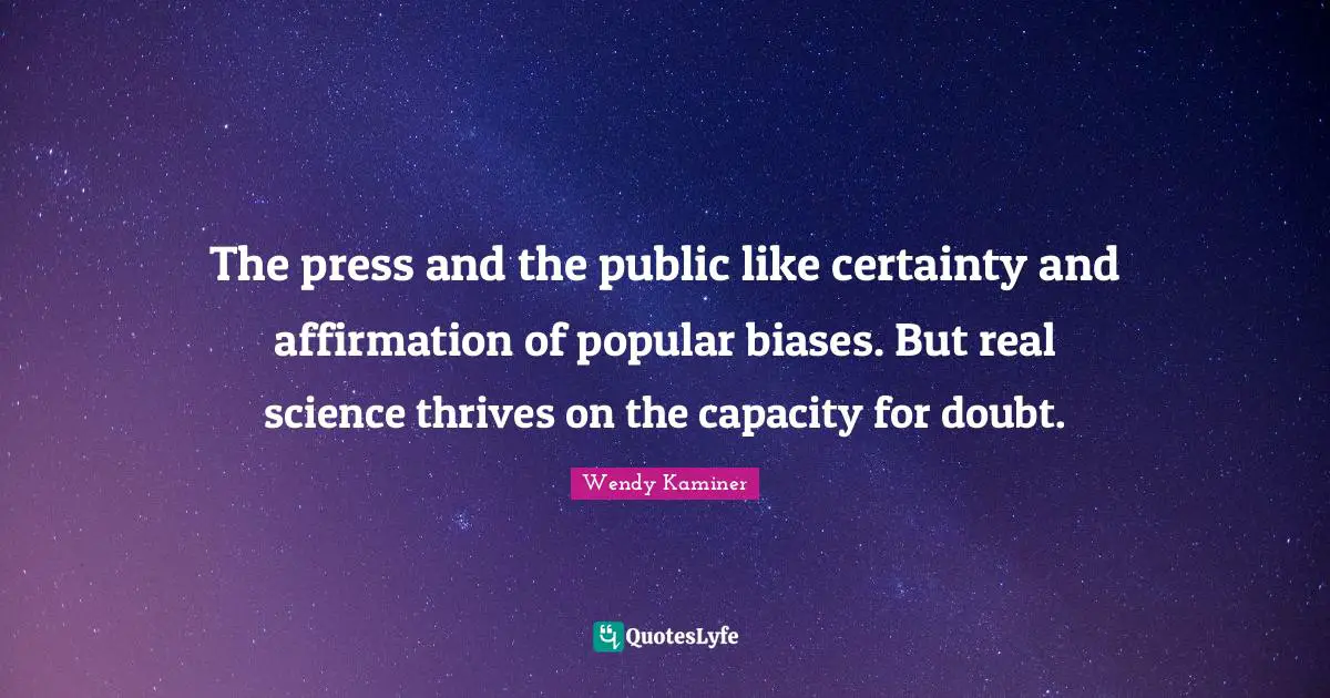 The press and the public like certainty and affirmation of popular biases. But real science thrives on the capacity for doubt.