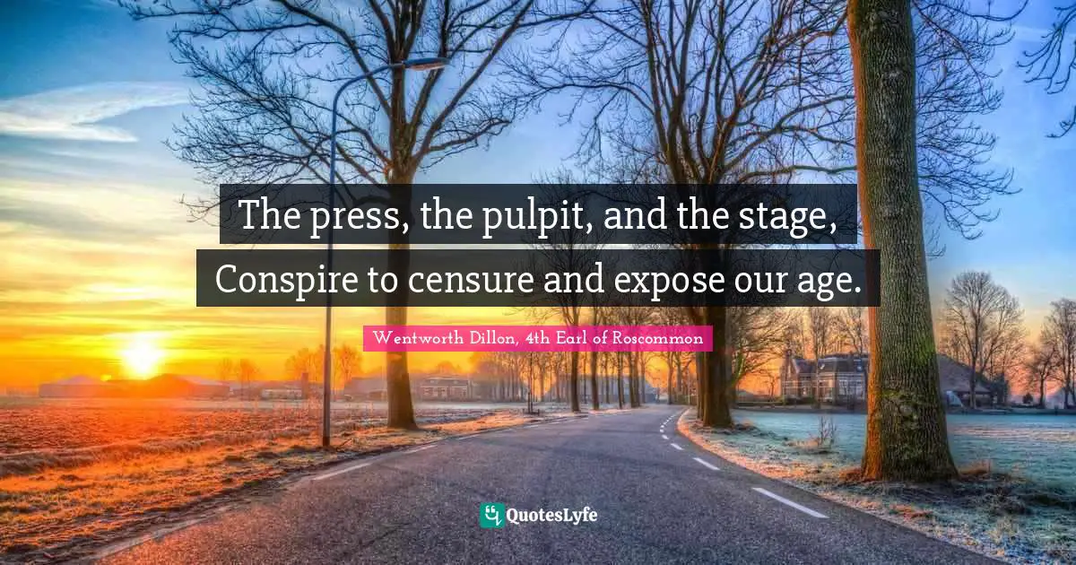 The press, the pulpit, and the stage, Conspire to censure and expose our age.