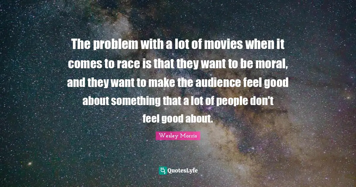 The problem with a lot of movies when it comes to race is that they want to be moral, and they want to make the audience feel good about something that a lot of people don't feel good about.