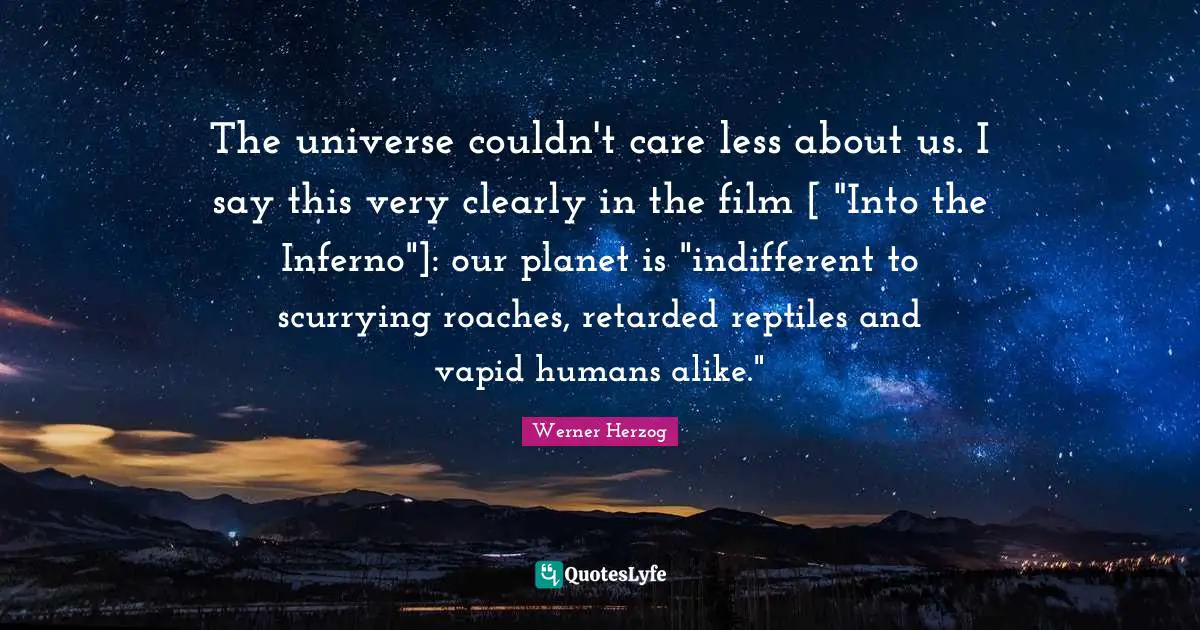 Retarded Quotes: "The universe couldn't care less about us. I say this very clearly in the film [ "Into the Inferno"]: our planet is "indifferent to scurrying roaches, retarded reptiles and vapid humans alike.""