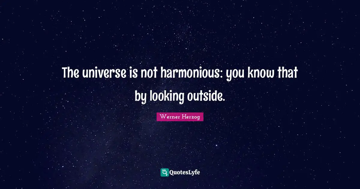 The universe is not harmonious: you know that by looking outside.