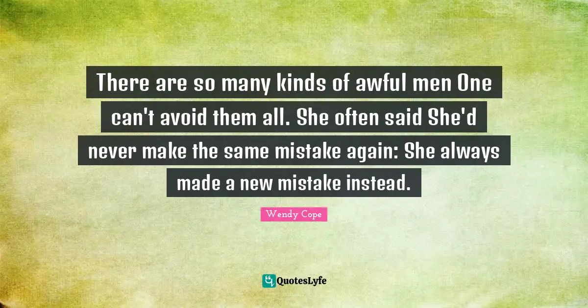 There are so many kinds of awful men One can't avoid them all. She often said She'd never make the same mistake again: She always made a new mistake instead.