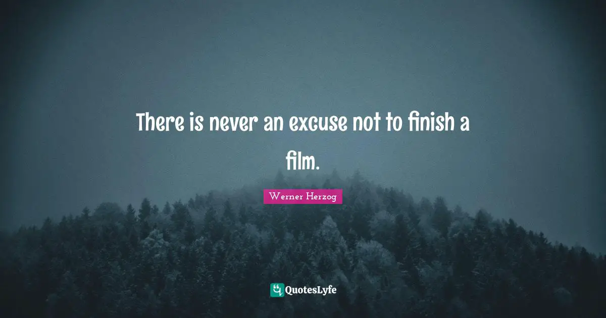 There is never an excuse not to finish a film.