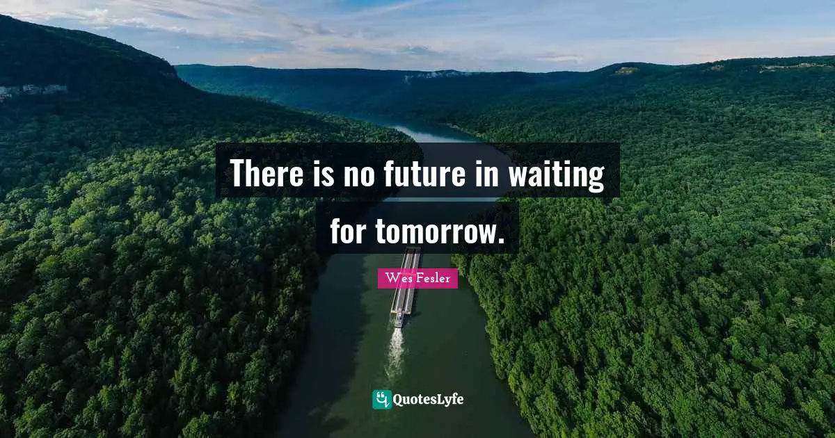 There is no future in waiting for tomorrow.