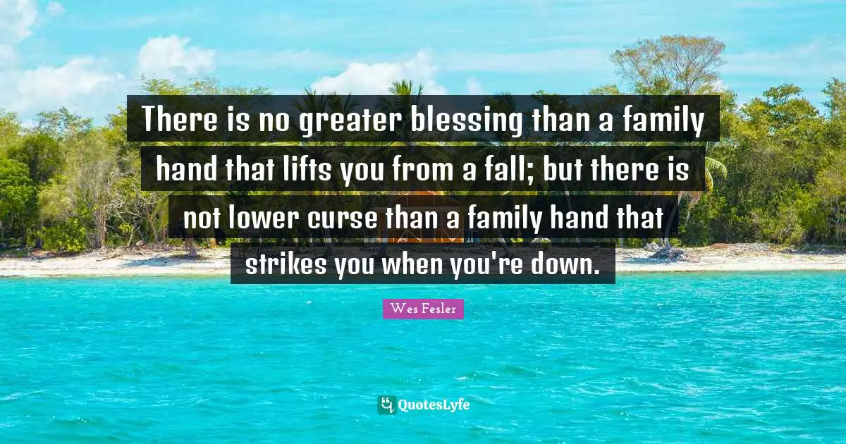 There is no greater blessing than a family hand that lifts you from a fall; but there is not lower curse than a family hand that strikes you when you're down.