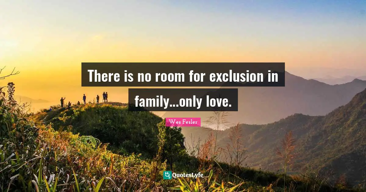 There is no room for exclusion in family...only love.