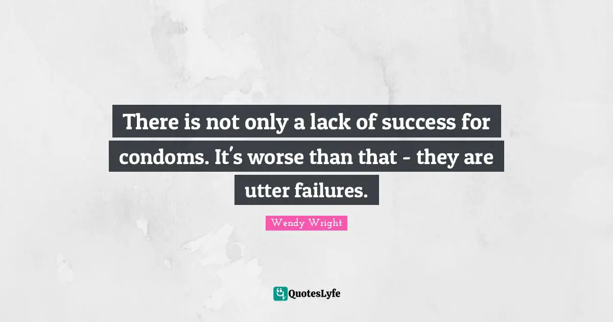 There is not only a lack of success for condoms. It's worse than that - they are utter failures.