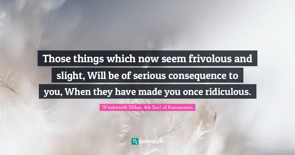 Those things which now seem frivolous and slight, Will be of serious consequence to you, When they have made you once ridiculous.