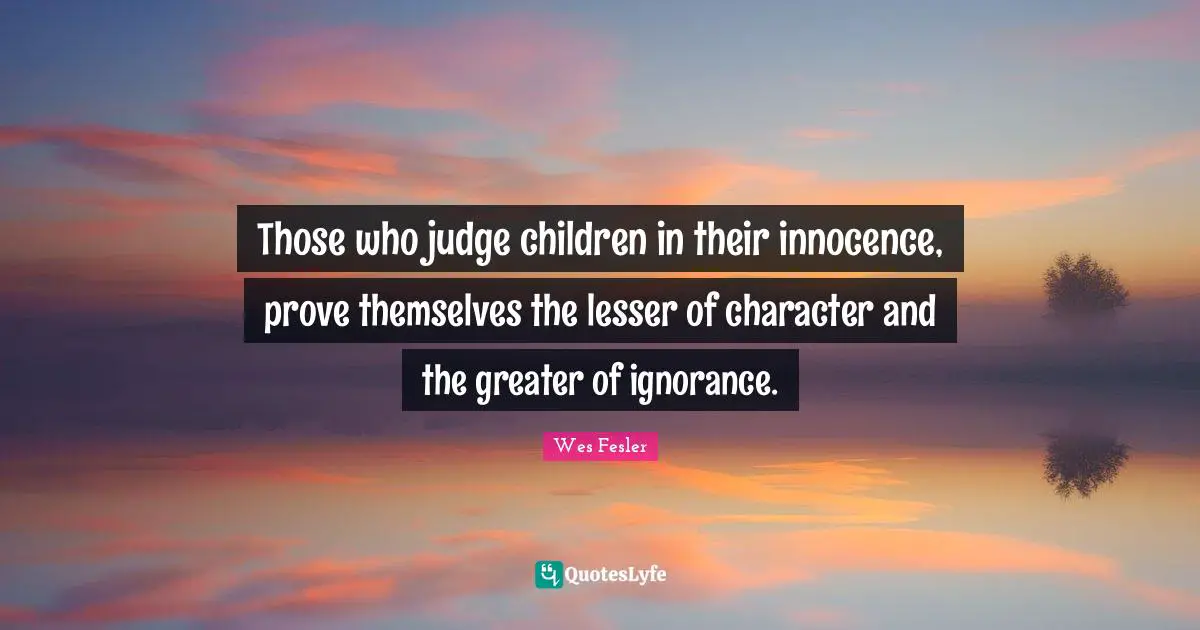 Those who judge children in their innocence, prove themselves the lesser of character and the greater of ignorance.