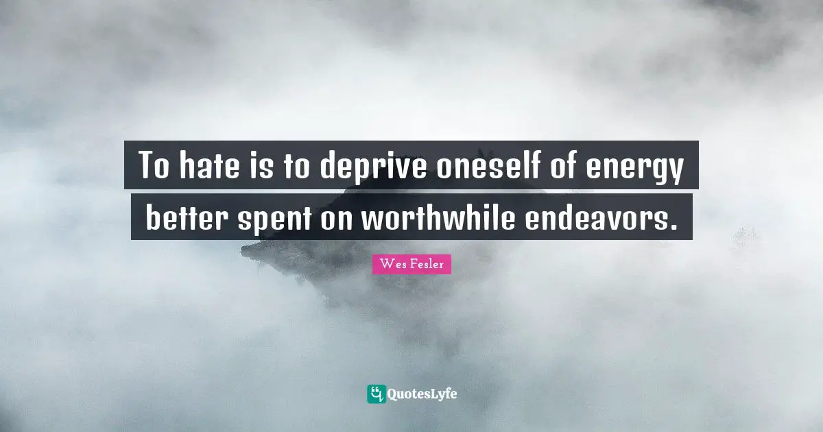 To hate is to deprive oneself of energy better spent on worthwhile endeavors.