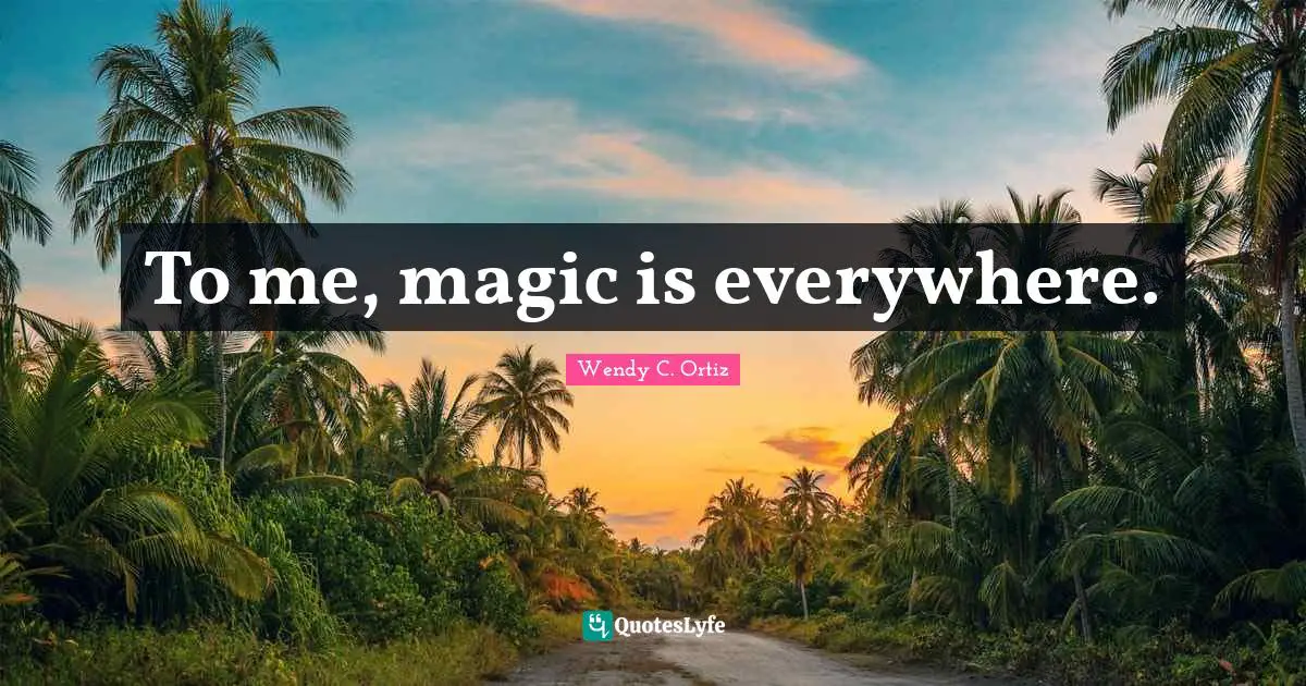 To me, magic is everywhere.