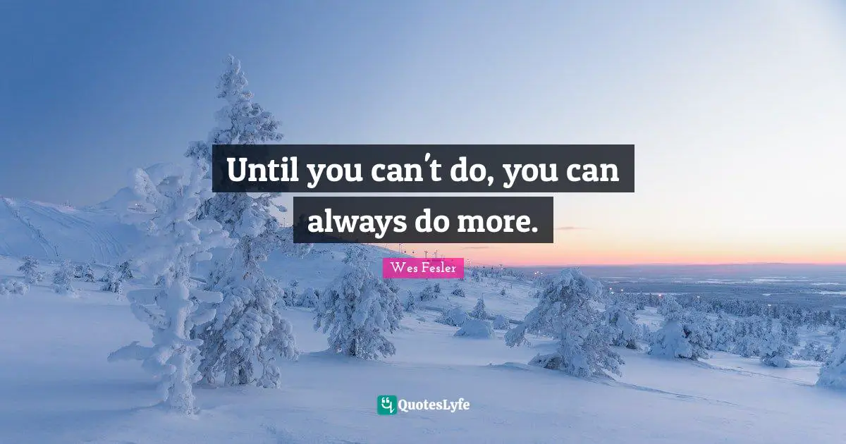 Until you can't do, you can always do more.