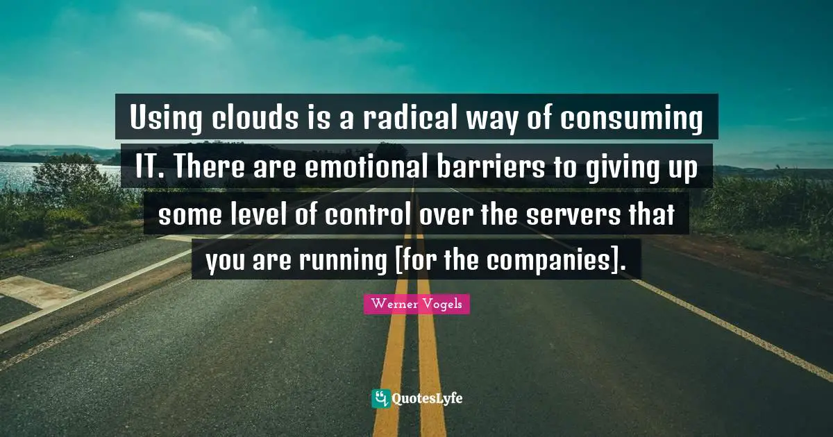 Using clouds is a radical way of consuming IT. There are emotional barriers to giving up some level of control over the servers that you are running [for the companies].