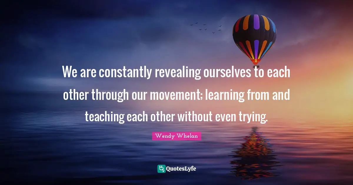 We are constantly revealing ourselves to each other through our movement; learning from and teaching each other without even trying.