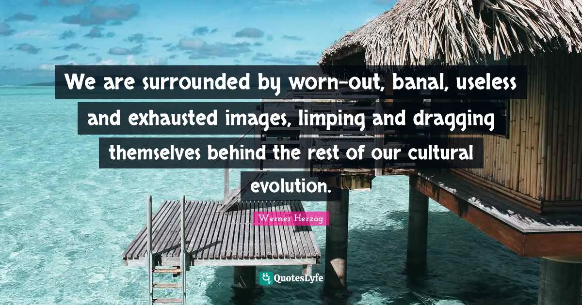 We are surrounded by worn-out, banal, useless and exhausted images, limping and dragging themselves behind the rest of our cultural evolution.