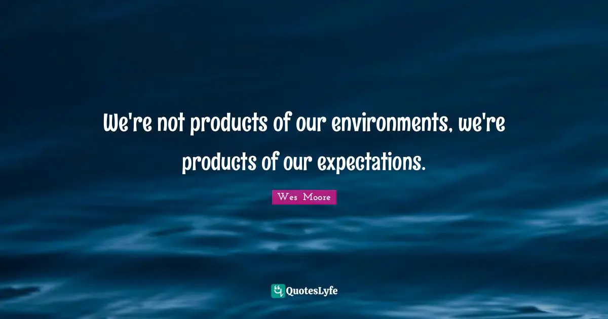 We're not products of our environments, we're products of our expectations.