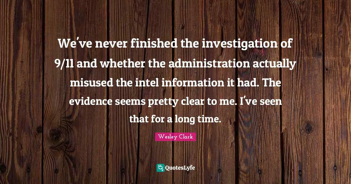 We've never finished the investigation of 9/11 and whether the administration actually misused the intel information it had. The evidence seems pretty clear to me. I've seen that for a long time.