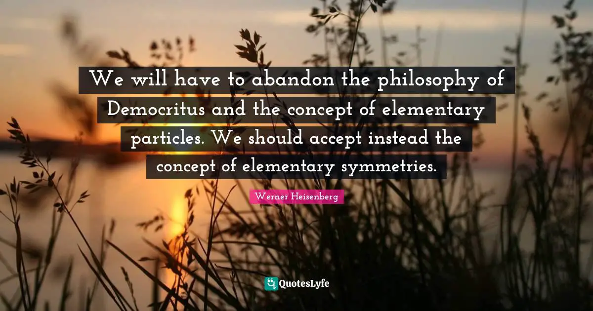 We will have to abandon the philosophy of Democritus and the concept of elementary particles. We should accept instead the concept of elementary symmetries.