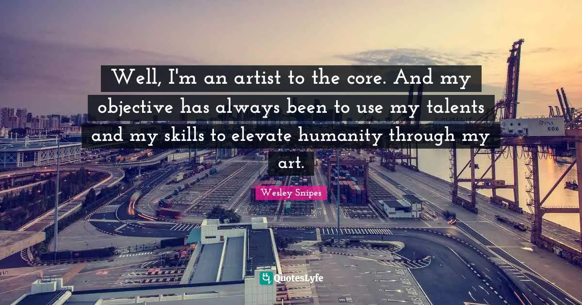 Well, I'm an artist to the core. And my objective has always been to use my talents and my skills to elevate humanity through my art.