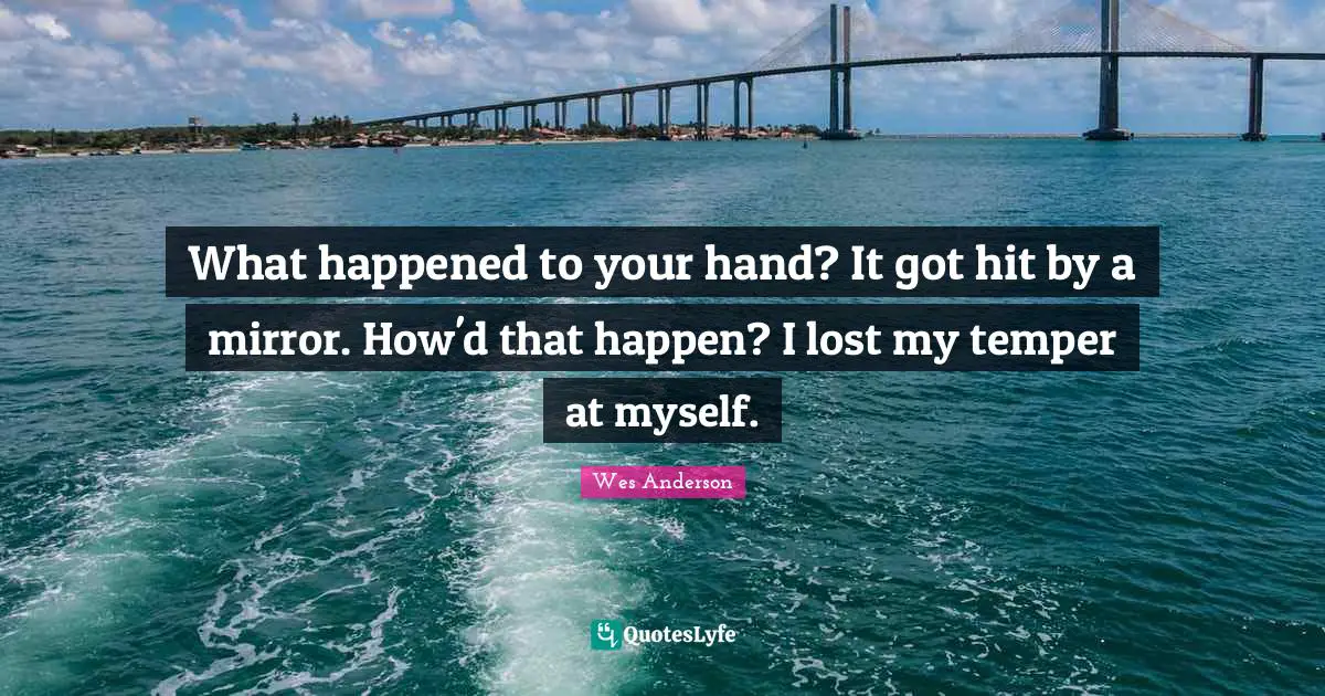 What happened to your hand? It got hit by a mirror. How'd that happen? I lost my temper at myself.