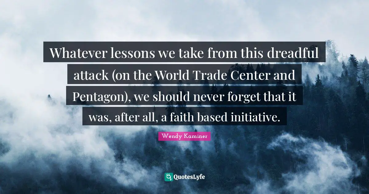 Whatever lessons we take from this dreadful attack (on the World Trade Center and Pentagon), we should never forget that it was, after all, a faith based initiative.
