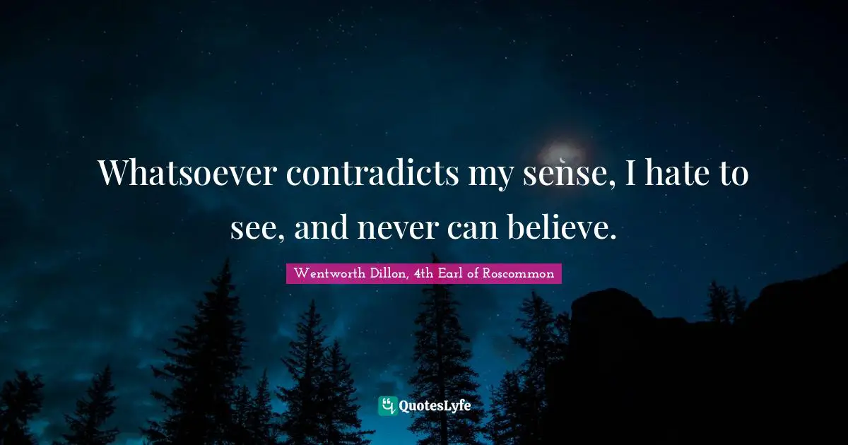 Whatsoever contradicts my sense, I hate to see, and never can believe.