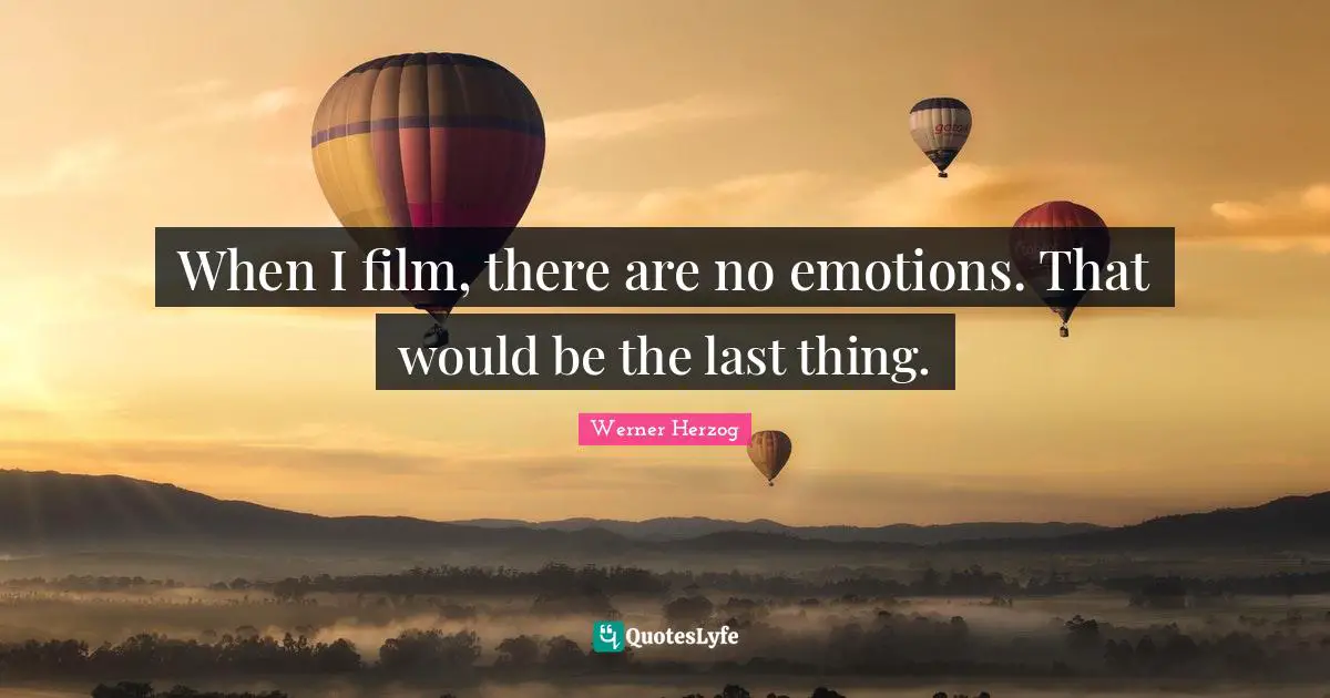 When I film, there are no emotions. That would be the last thing.