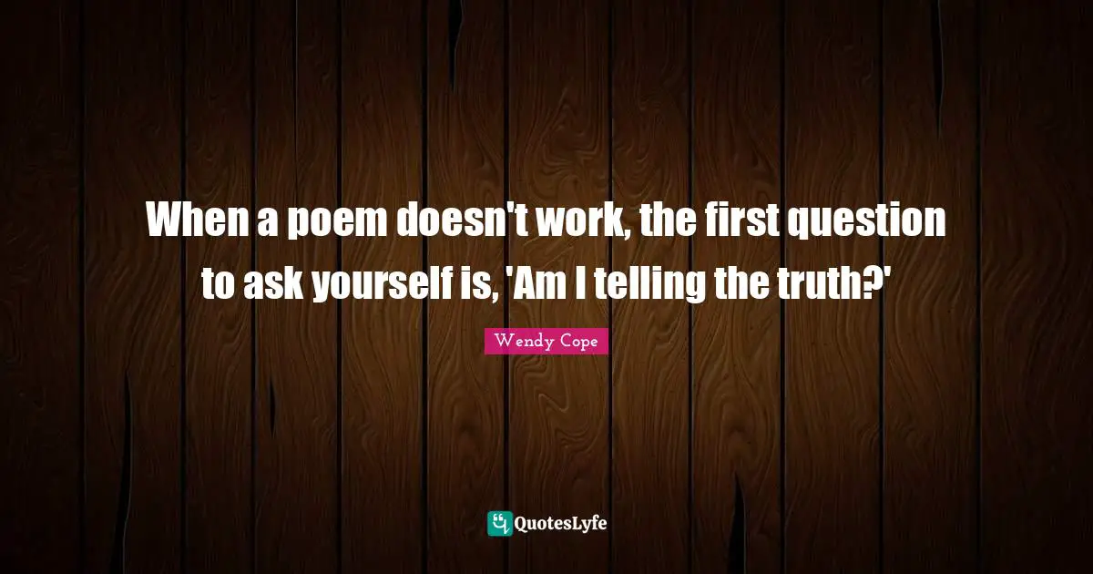 When a poem doesn't work, the first question to ask yourself is, 'Am I telling the truth?'