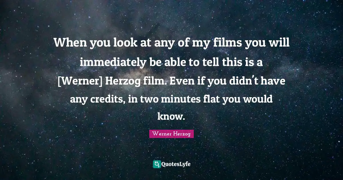 When you look at any of my films you will immediately be able to tell this is a [Werner] Herzog film. Even if you didn't have any credits, in two minutes flat you would know.