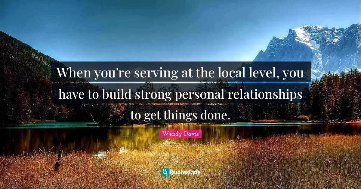 When you're serving at the local level, you have to build strong personal relationships to get things done.