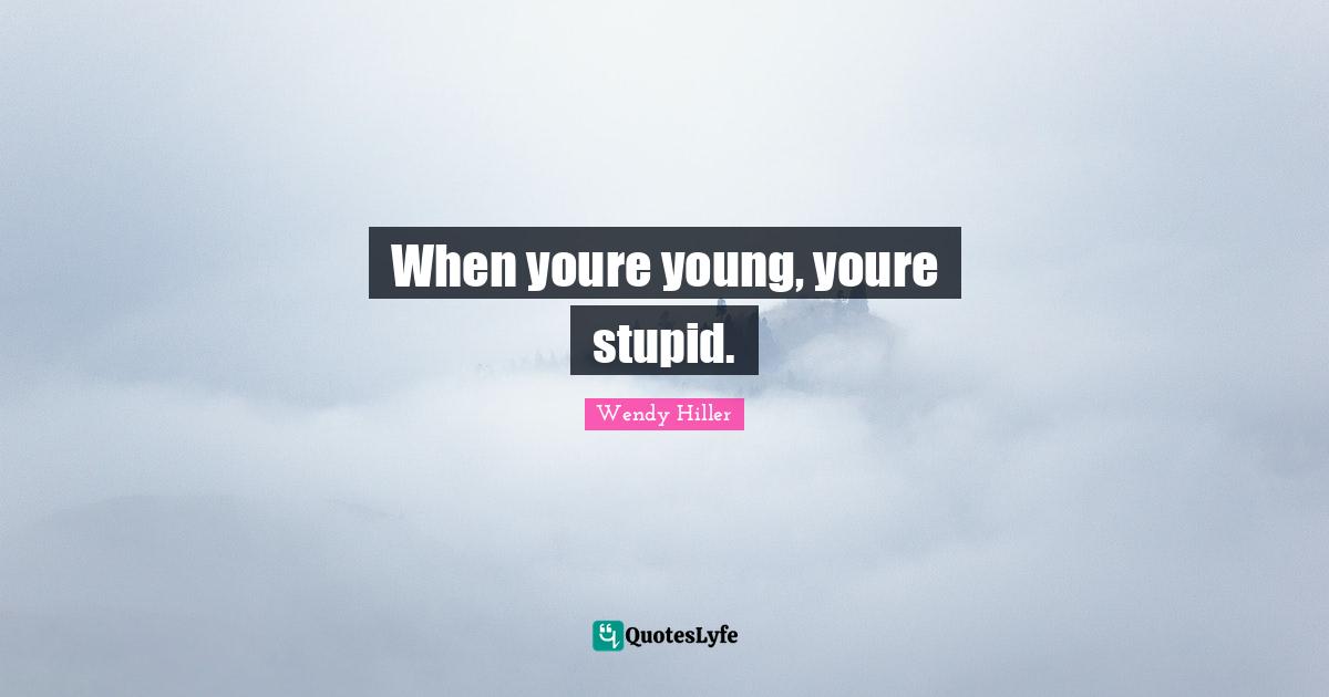 When youre young, youre stupid.