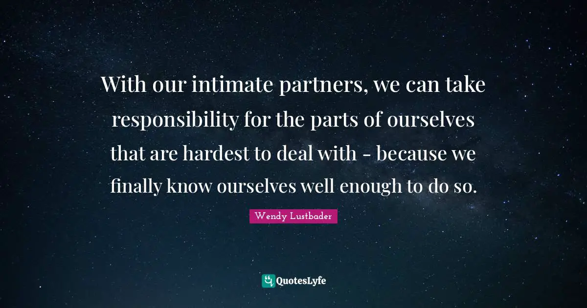 With our intimate partners, we can take responsibility for the parts of ourselves that are hardest to deal with - because we finally know ourselves well enough to do so.