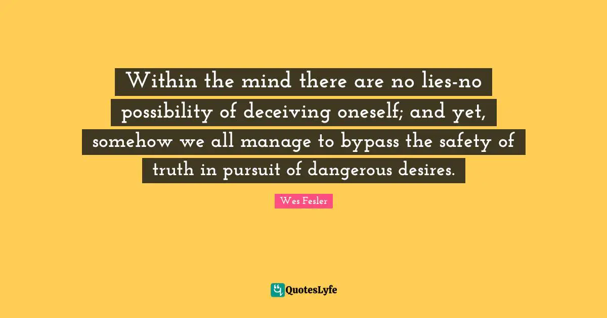 Bypass Quotes: "Within the mind there are no lies-no possibility of deceiving oneself; and yet, somehow we all manage to bypass the safety of truth in pursuit of dangerous desires."