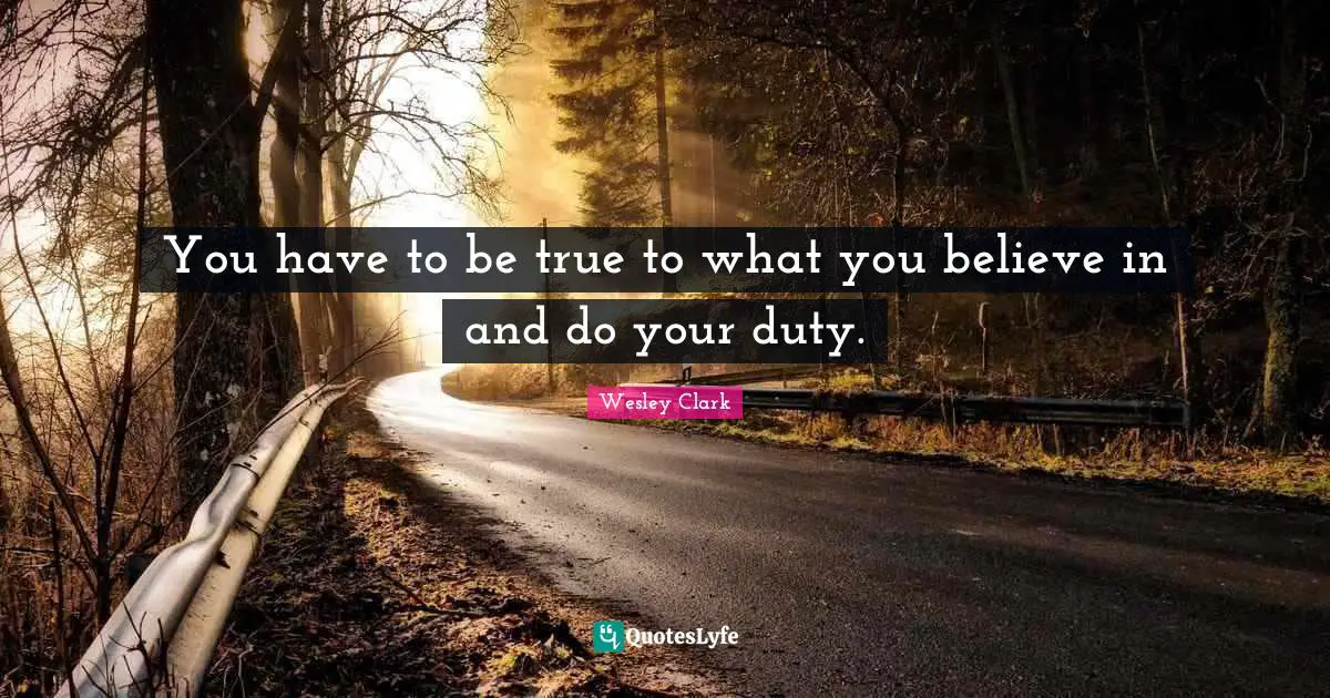 You have to be true to what you believe in and do your duty.