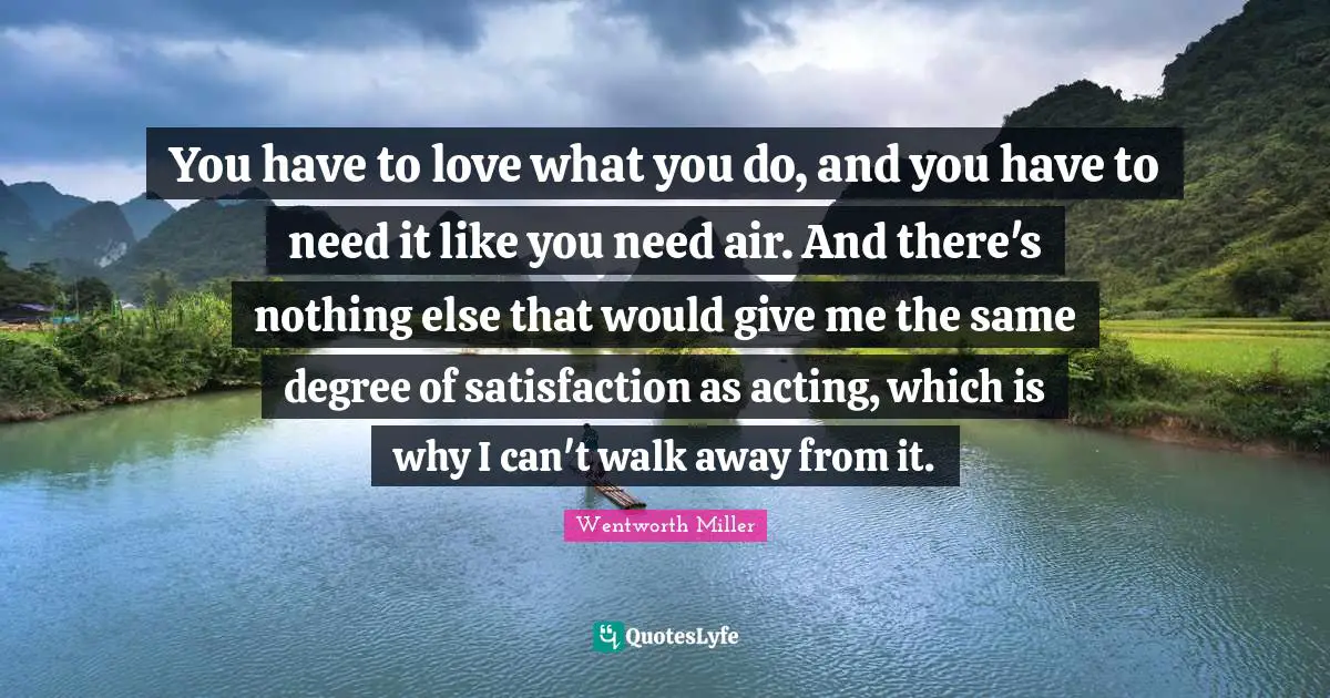 Air Quotes: "You have to love what you do, and you have to need it like you need air. And there's nothing else that would give me the same degree of satisfaction as acting, which is why I can't walk away from it."