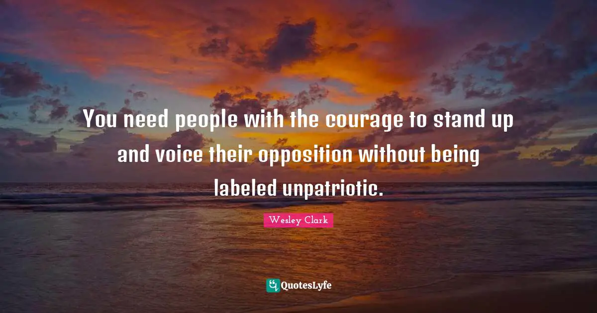 You need people with the courage to stand up and voice their opposition without being labeled unpatriotic.
