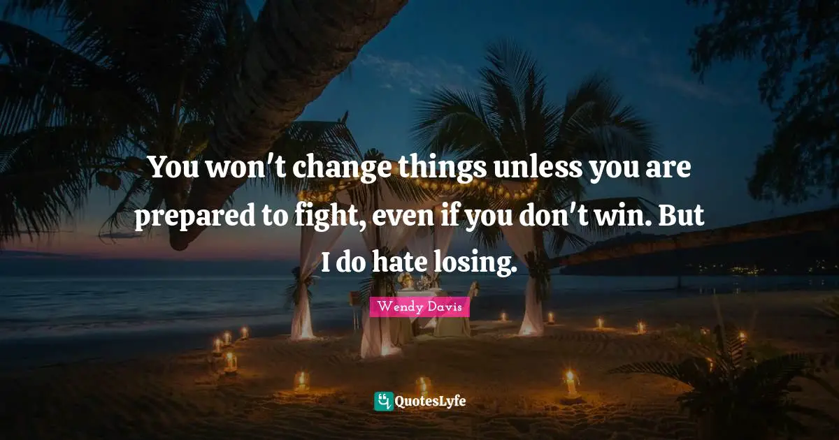 You won't change things unless you are prepared to fight, even if you don't win. But I do hate losing.