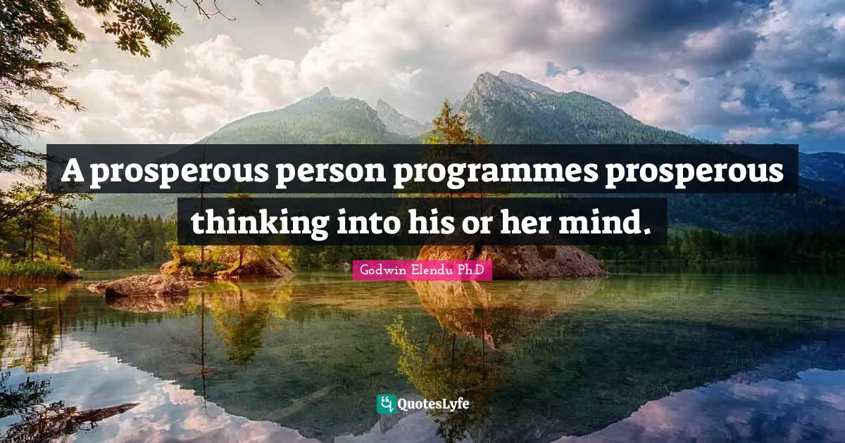 A prosperous person programmes prosperous thinking into his or her mind.