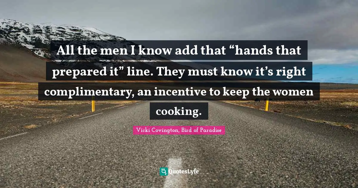 All the men I know add that “hands that prepared it” line. They must know it’s right complimentary, an incentive to keep the women cooking.