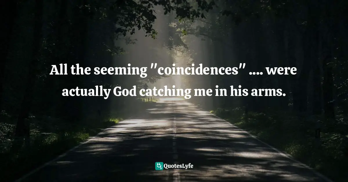 Coincidences Quotes: "All the seeming "coincidences" .... were actually God catching me in his arms."
