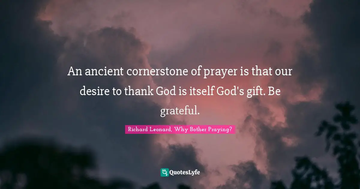 An ancient cornerstone of prayer is that our desire to thank God is itself God's gift. Be grateful.